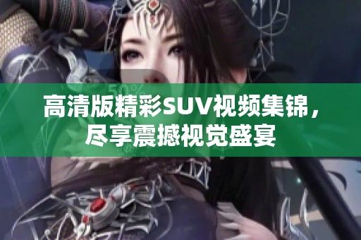 高清版精彩SUV视频集锦，尽享震撼视觉盛宴