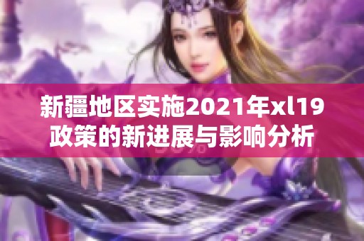 新疆地区实施2021年xl19政策的新进展与影响分析