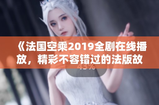 《法国空乘2019全剧在线播放，精彩不容错过的法版故事》