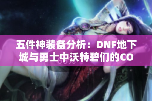 五件神装备分析：DNF地下城与勇士中沃特碧们的COLG攻略分享