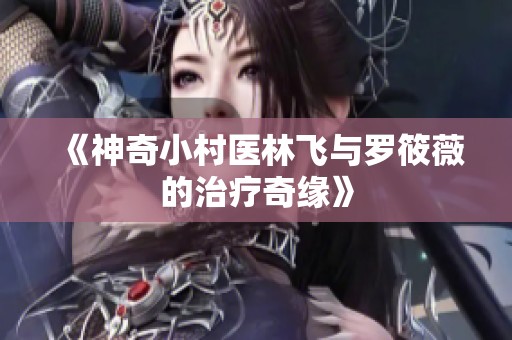 《神奇小村医林飞与罗筱薇的治疗奇缘》