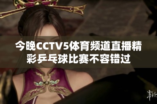 今晚CCTV5体育频道直播精彩乒乓球比赛不容错过