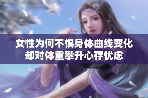 女性为何不惧身体曲线变化却对体重攀升心存忧虑