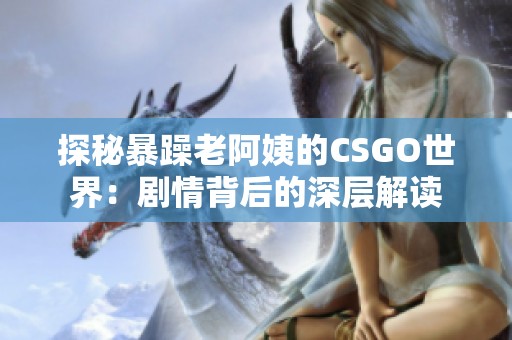 探秘暴躁老阿姨的CSGO世界：剧情背后的深层解读