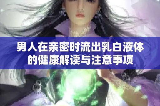 男人在亲密时流出乳白液体的健康解读与注意事项