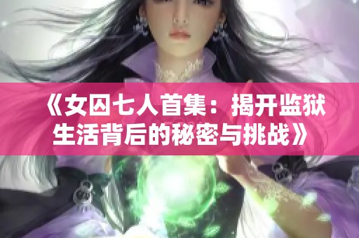 《女囚七人首集：揭开监狱生活背后的秘密与挑战》