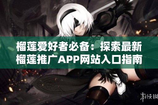 榴莲爱好者必备：探索最新榴莲推广APP网站入口指南