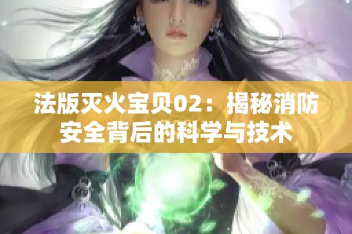 法版灭火宝贝02：揭秘消防安全背后的科学与技术