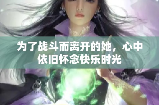 为了战斗而离开的她，心中依旧怀念快乐时光