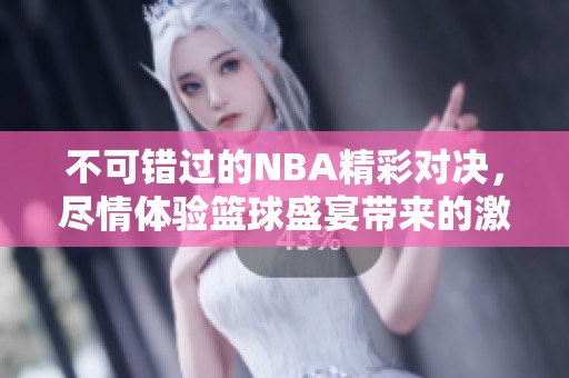 不可错过的NBA精彩对决，尽情体验篮球盛宴带来的激情与乐趣