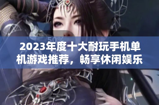 2023年度十大耐玩手机单机游戏推荐，畅享休闲娱乐时光