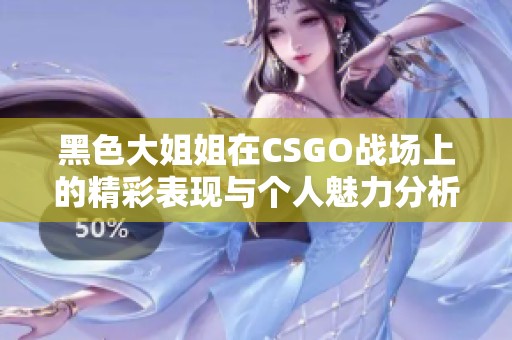 黑色大姐姐在CSGO战场上的精彩表现与个人魅力分析