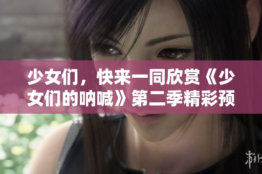 少女们，快来一同欣赏《少女们的呐喊》第二季精彩预告！