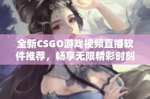 全新CSGO游戏视频直播软件推荐，畅享无限精彩时刻