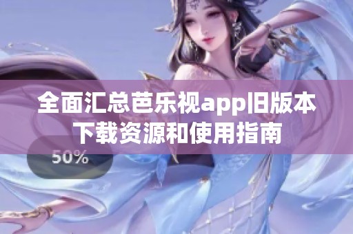 全面汇总芭乐视app旧版本下载资源和使用指南