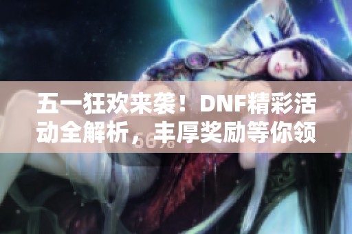 五一狂欢来袭！DNF精彩活动全解析，丰厚奖励等你领取