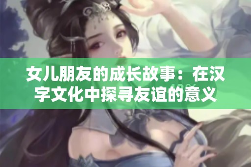 女儿朋友的成长故事：在汉字文化中探寻友谊的意义