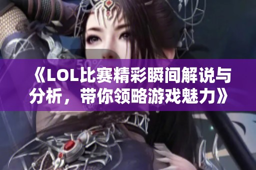 《LOL比赛精彩瞬间解说与分析，带你领略游戏魅力》