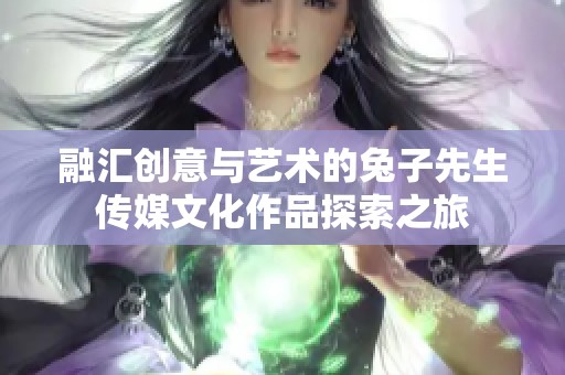 融汇创意与艺术的兔子先生传媒文化作品探索之旅