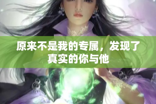 原来不是我的专属，发现了真实的你与他