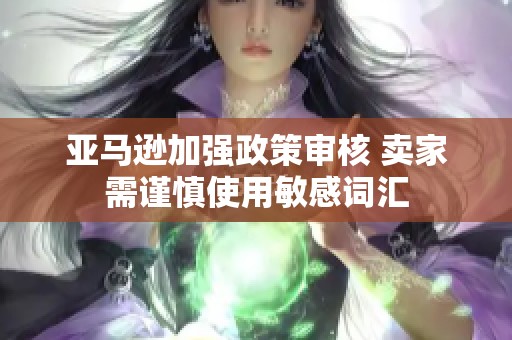 亚马逊加强政策审核 卖家需谨慎使用敏感词汇