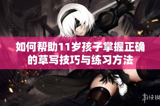 如何帮助11岁孩子掌握正确的草写技巧与练习方法