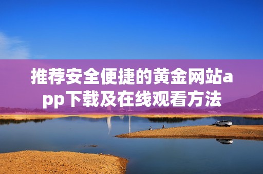 推荐安全便捷的黄金网站app下载及在线观看方法