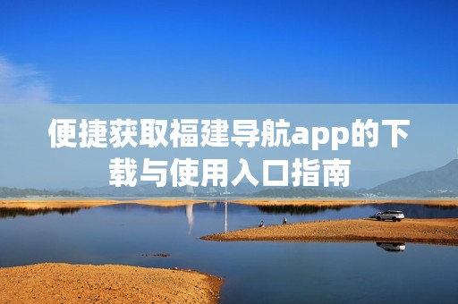 便捷获取福建导航app的下载与使用入口指南