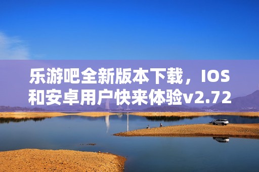 乐游吧全新版本下载，IOS和安卓用户快来体验v2.72.4的精彩内容