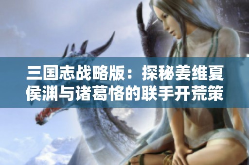 三国志战略版：探秘姜维夏侯渊与诸葛恪的联手开荒策略