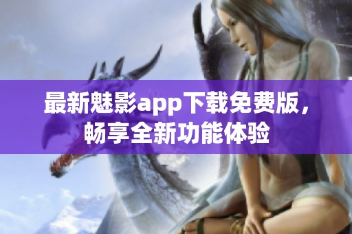 最新魅影app下载免费版，畅享全新功能体验