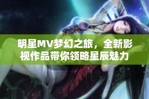 明星MV梦幻之旅，全新影视作品带你领略星辰魅力