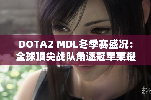 DOTA2 MDL冬季赛盛况：全球顶尖战队角逐冠军荣耀之路