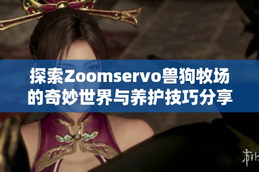 探索Zoomservo兽狗牧场的奇妙世界与养护技巧分享