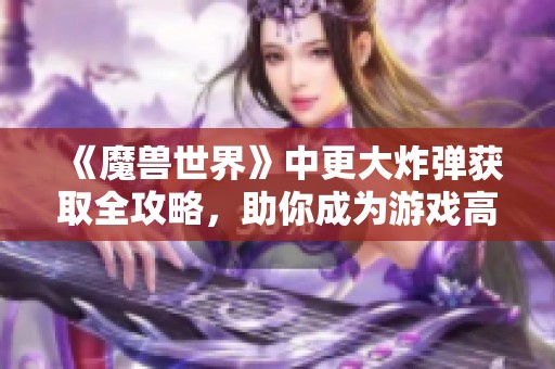 《魔兽世界》中更大炸弹获取全攻略，助你成为游戏高手