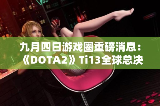 九月四日游戏圈重磅消息：《DOTA2》Ti13全球总决赛盛大开幕