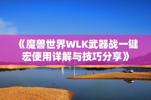 《魔兽世界WLK武器战一键宏使用详解与技巧分享》