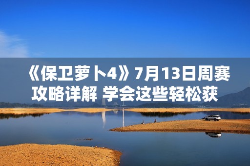 《保卫萝卜4》7月13日周赛攻略详解 学会这些轻松获胜