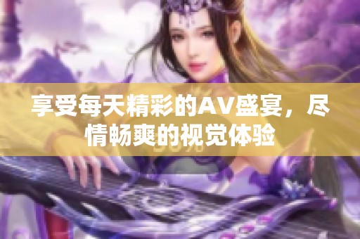 享受每天精彩的AV盛宴，尽情畅爽的视觉体验