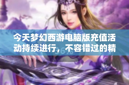 今天梦幻西游电脑版充值活动持续进行，不容错过的精彩内容