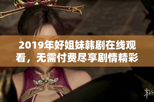 2019年好姐妹韩剧在线观看，无需付费尽享剧情精彩