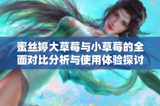 蜜丝婷大草莓与小草莓的全面对比分析与使用体验探讨