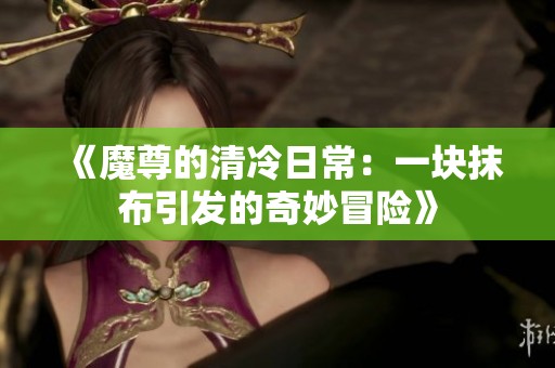 《魔尊的清冷日常：一块抹布引发的奇妙冒险》