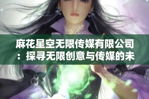 麻花星空无限传媒有限公司：探寻无限创意与传媒的未来之路