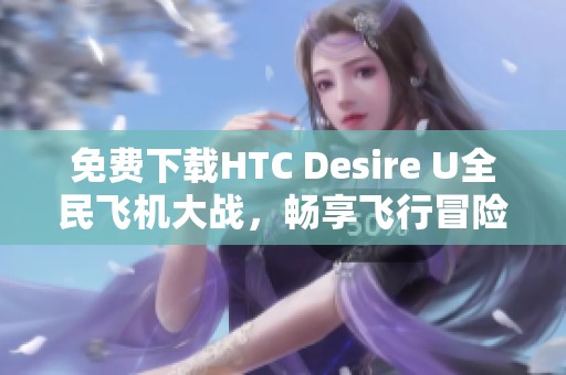 免费下载HTC Desire U全民飞机大战，畅享飞行冒险的精彩体验