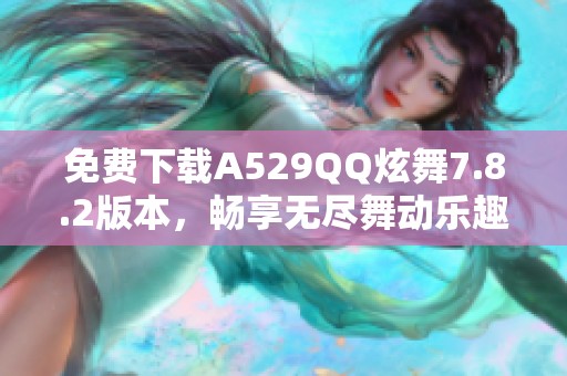 免费下载A529QQ炫舞7.8.2版本，畅享无尽舞动乐趣