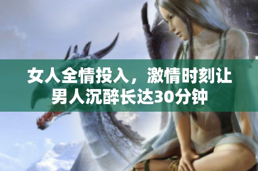 女人全情投入，激情时刻让男人沉醉长达30分钟