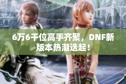 6万6千位高手齐聚，DNF新版本热潮迭起！