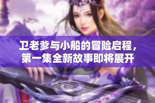 卫老爹与小船的冒险启程，第一集全新故事即将展开