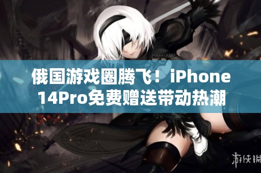 俄国游戏圈腾飞！iPhone14Pro免费赠送带动热潮